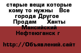 старые вещи которые кому то нужны - Все города Другое » Продам   . Ханты-Мансийский,Нефтеюганск г.